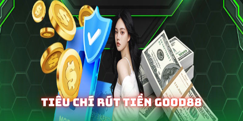 Tiêu chí bạn cần đáp ứng khi rút tiền Good88